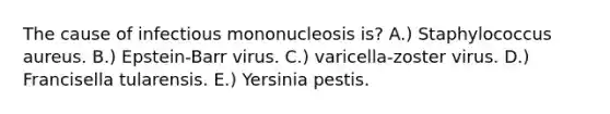 The cause of infectious mononucleosis is? A.) Staphylococcus aureus. B.) Epstein-Barr virus. C.) varicella-zoster virus. D.) Francisella tularensis. E.) Yersinia pestis.