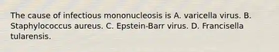 The cause of infectious mononucleosis is A. varicella virus. B. Staphylococcus aureus. C. Epstein-Barr virus. D. Francisella tularensis.