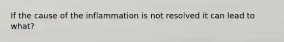 If the cause of the inflammation is not resolved it can lead to what?