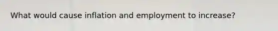 What would cause inflation and employment to increase?