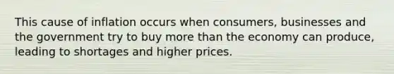 This cause of inflation occurs when consumers, businesses and the government try to buy more than the economy can produce, leading to shortages and higher prices.