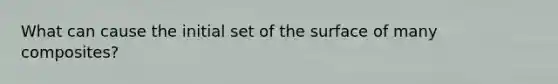 What can cause the initial set of the surface of many composites?