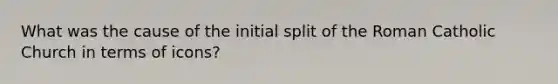 What was the cause of the initial split of the Roman Catholic Church in terms of icons?