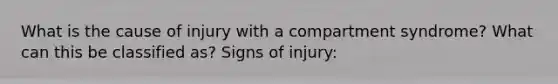 What is the cause of injury with a compartment syndrome? What can this be classified as? Signs of injury: