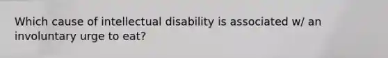 Which cause of intellectual disability is associated w/ an involuntary urge to eat?