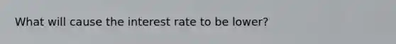 What will cause the interest rate to be lower?
