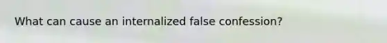 What can cause an internalized false confession?