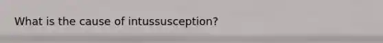 What is the cause of intussusception?