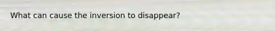 What can cause the inversion to disappear?