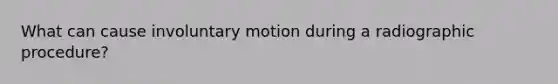 What can cause involuntary motion during a radiographic procedure?