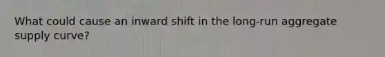 What could cause an inward shift in the long-run aggregate supply curve?