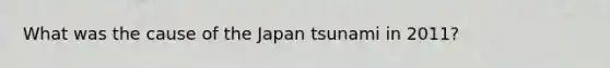 What was the cause of the Japan tsunami in 2011?