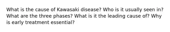 What is the cause of Kawasaki disease? Who is it usually seen in? What are the three phases? What is it the leading cause of? Why is early treatment essential?