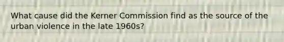 What cause did the Kerner Commission find as the source of the urban violence in the late 1960s?