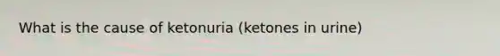 What is the cause of ketonuria (ketones in urine)