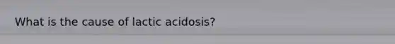 What is the cause of lactic acidosis?