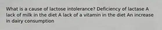 What is a cause of lactose intolerance? Deficiency of lactase A lack of milk in the diet A lack of a vitamin in the diet An increase in dairy consumption