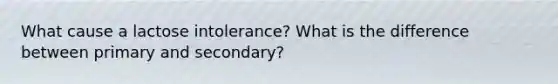 What cause a lactose intolerance? What is the difference between primary and secondary?