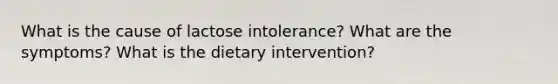 What is the cause of lactose intolerance? What are the symptoms? What is the dietary intervention?