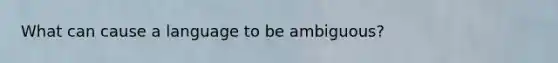What can cause a language to be ambiguous?