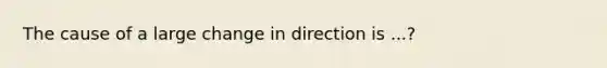 The cause of a large change in direction is ...?