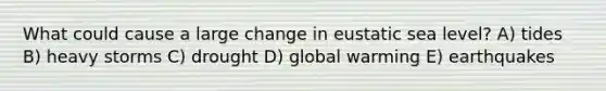 What could cause a large change in eustatic sea level? A) tides B) heavy storms C) drought D) global warming E) earthquakes