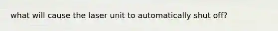 what will cause the laser unit to automatically shut off?