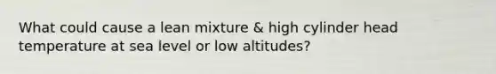 What could cause a lean mixture & high cylinder head temperature at sea level or low altitudes?