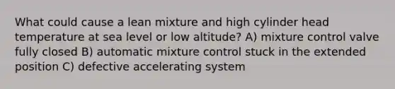 What could cause a lean mixture and high cylinder head temperature at sea level or low altitude? A) mixture control valve fully closed B) automatic mixture control stuck in the extended position C) defective accelerating system