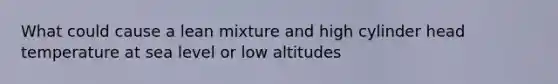 What could cause a lean mixture and high cylinder head temperature at sea level or low altitudes