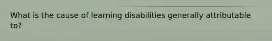 What is the cause of learning disabilities generally attributable to?