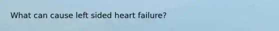 What can cause left sided heart failure?