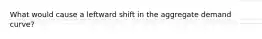 What would cause a leftward shift in the aggregate demand curve?