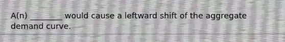 A(n) ________ would cause a leftward shift of the aggregate demand curve.