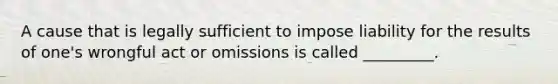 A cause that is legally sufficient to impose liability for the results of one's wrongful act or omissions is called _________.