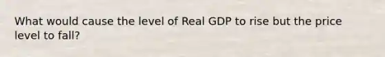 What would cause the level of Real GDP to rise but the price level to fall?