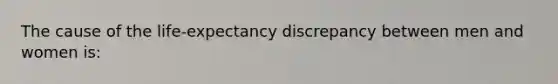 The cause of the life-expectancy discrepancy between men and women is: