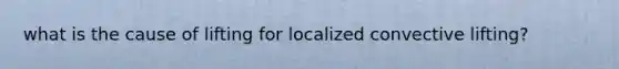 what is the cause of lifting for localized convective lifting?