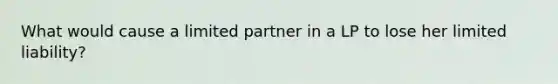 What would cause a limited partner in a LP to lose her limited liability?