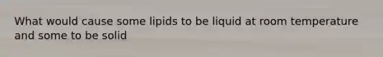 What would cause some lipids to be liquid at room temperature and some to be solid