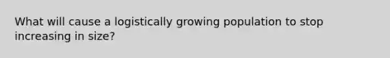 What will cause a logistically growing population to stop increasing in size?