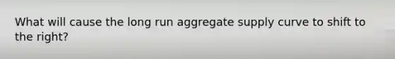 What will cause the long run aggregate supply curve to shift to the right?