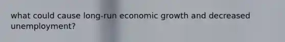 what could cause long-run economic growth and decreased unemployment?