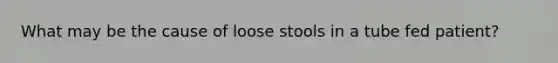 What may be the cause of loose stools in a tube fed patient?