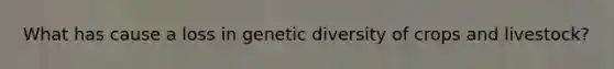 What has cause a loss in genetic diversity of crops and livestock?