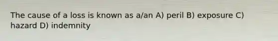 The cause of a loss is known as a/an A) peril B) exposure C) hazard D) indemnity