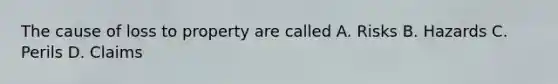 The cause of loss to property are called A. Risks B. Hazards C. Perils D. Claims