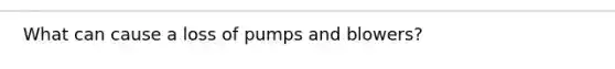 What can cause a loss of pumps and blowers?