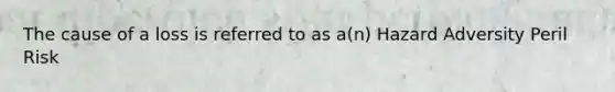 The cause of a loss is referred to as a(n) Hazard Adversity Peril Risk
