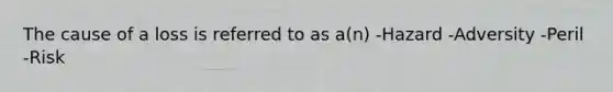 The cause of a loss is referred to as a(n) -Hazard -Adversity -Peril -Risk
